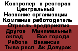 Контролер. в ресторан Центральный › Название организации ­ Компания-работодатель › Отрасль предприятия ­ Другое › Минимальный оклад ­ 1 - Все города Работа » Вакансии   . Тыва респ.,Ак-Довурак г.